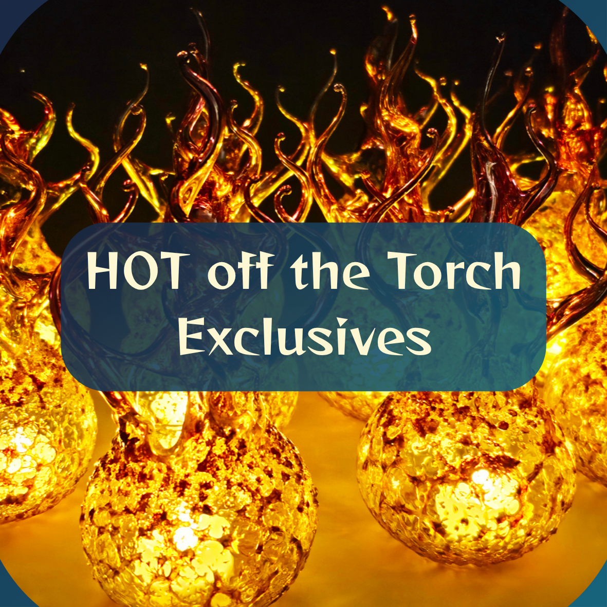 Hot off the Torch Exclusives